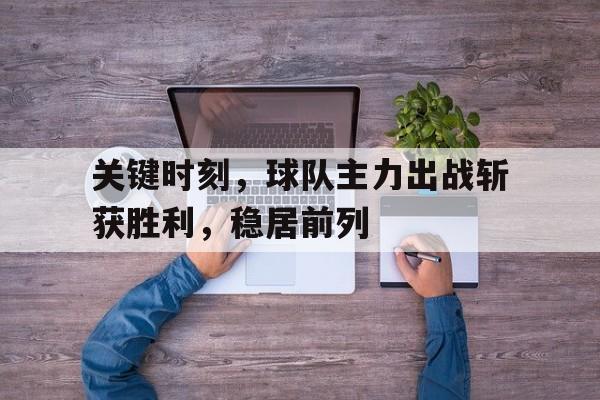 关键时刻,球队主力出战斩获胜利,稳居前列的简单介绍 关键时刻,球队主力出战斩获胜利,稳居前列的简单介绍